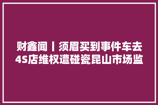财鑫闻丨须眉买到事件车去4S店维权遭碰瓷昆山市场监管部门前期双方曾现场调解