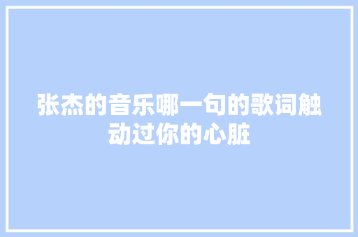 张杰的音乐哪一句的歌词触动过你的心脏