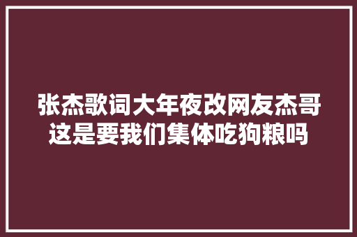 张杰歌词大年夜改网友杰哥这是要我们集体吃狗粮吗