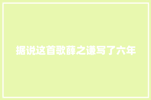 据说这首歌薛之谦写了六年