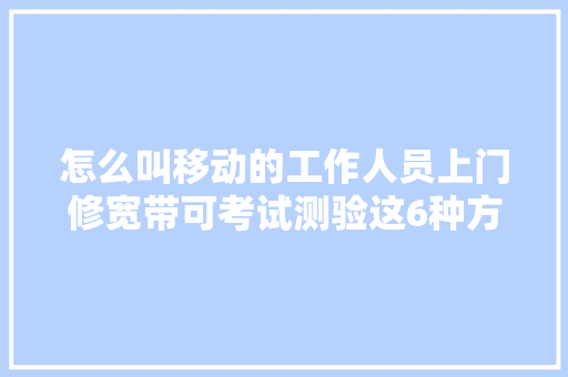 怎么叫移动的工作人员上门修宽带可考试测验这6种方法都异常实用