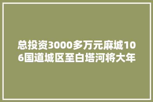 总投资3000多万元麻城106国道城区至白塔河将大年夜修全长83公里 汽车知识
