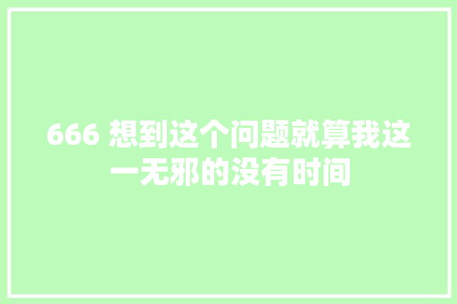 666 想到这个问题就算我这一无邪的没有时间