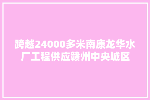 跨越24000多米南康龙华水厂工程供应赣州中央城区