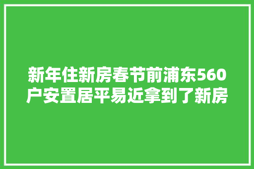 新年住新房春节前浦东560户安置居平易近拿到了新房钥匙