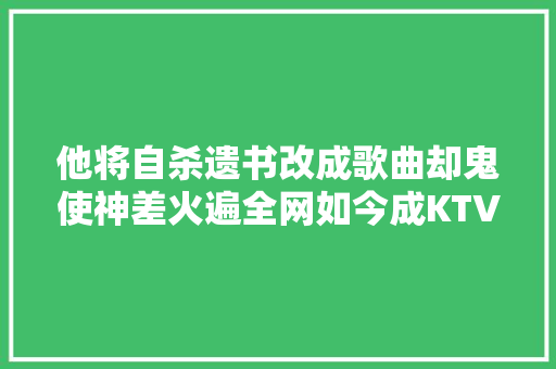 他将自杀遗书改成歌曲却鬼使神差火遍全网如今成KTV必点金曲