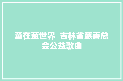 童在蓝世界  吉林省慈善总会公益歌曲