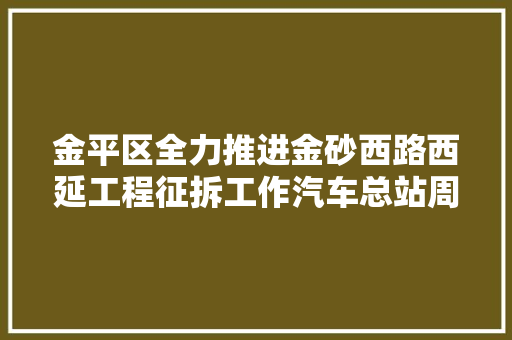金平区全力推进金砂西路西延工程征拆工作汽车总站周边部分建筑物被拆除