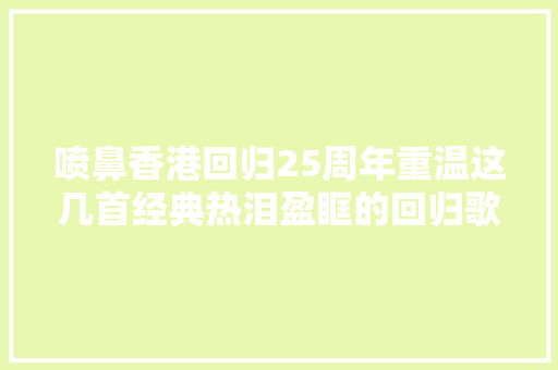 喷鼻香港回归25周年重温这几首经典热泪盈眶的回归歌曲