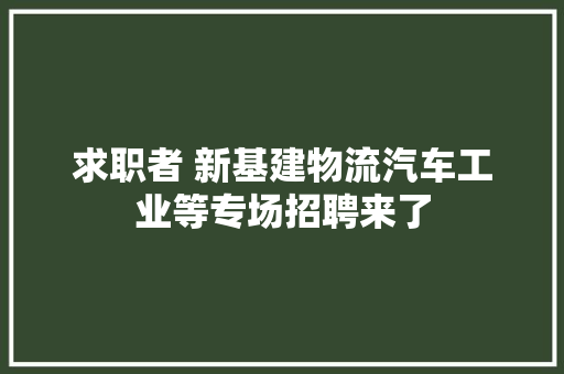求职者 新基建物流汽车工业等专场招聘来了