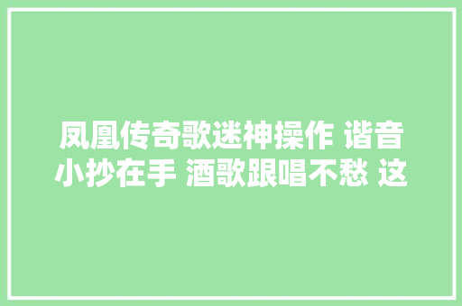 凤凰传奇歌迷神操作 谐音小抄在手 酒歌跟唱不愁 这波操作我服
