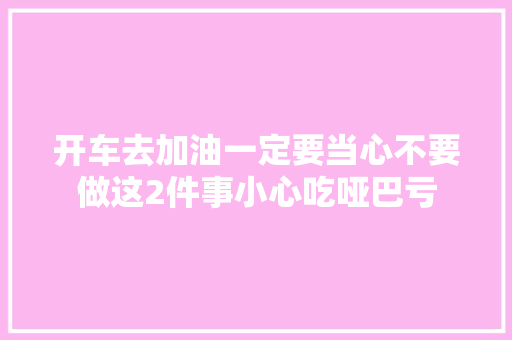 开车去加油一定要当心不要做这2件事小心吃哑巴亏