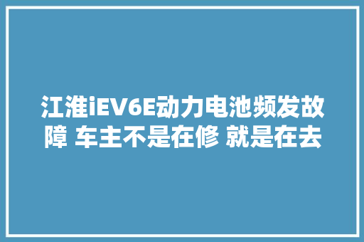 江淮iEV6E动力电池频发故障 车主不是在修 就是在去修的路上