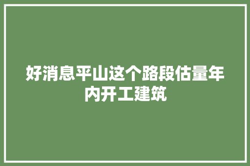 好消息平山这个路段估量年内开工建筑 汽车知识