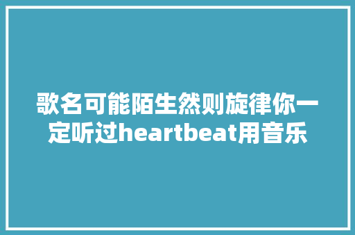歌名可能陌生然则旋律你一定听过heartbeat用音乐