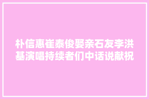 朴信惠崔泰俊娶亲石友李洪基演唱持续者们中话说献祝福