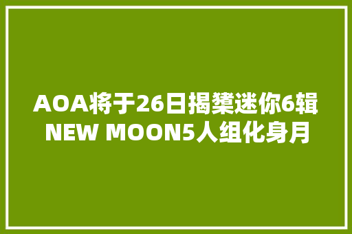 AOA将于26日揭橥迷你6辑NEW MOON5人组化身月亮猎人从新出发 休闲娱乐