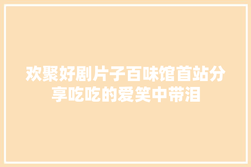 欢聚好剧片子百味馆首站分享吃吃的爱笑中带泪