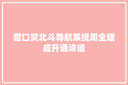 营口贺北斗导航系统周全建成开通诗组