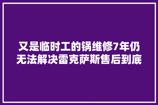 又是临时工的锅维修7年仍无法解决雷克萨斯售后到底能不能信
