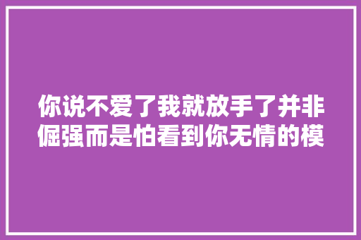 你说不爱了我就放手了并非倔强而是怕看到你无情的模样