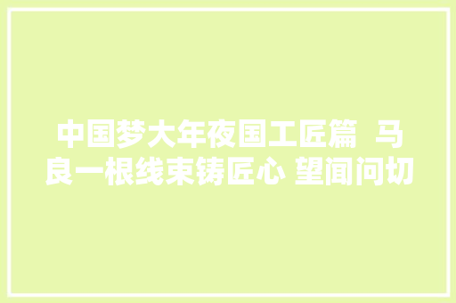 中国梦大年夜国工匠篇  马良一根线束铸匠心 望闻问切把脉汽车神经中枢