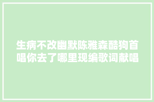 生病不改幽默陈雅森酷狗首唱你去了哪里现编歌词献唱粉丝
