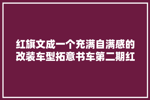 红旗文成一个充满自满感的改装车型拓意书车第二期红
