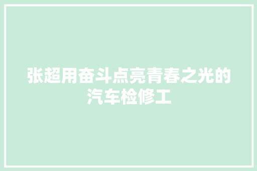 张超用奋斗点亮青春之光的汽车检修工
