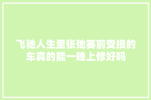 飞驰人生里张弛赛前受损的车真的能一晚上修好吗