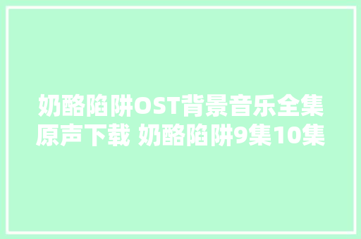 奶酪陷阱OST背景音乐全集原声下载 奶酪陷阱9集10集中字