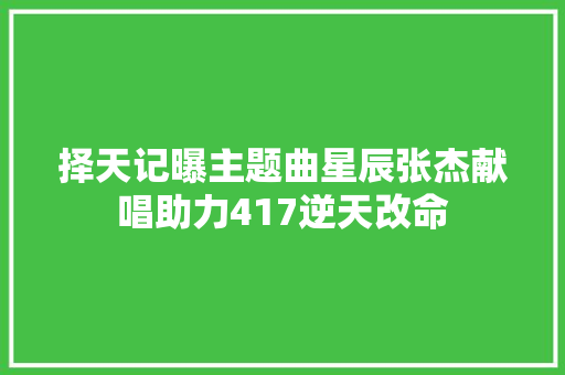 择天记曝主题曲星辰张杰献唱助力417逆天改命