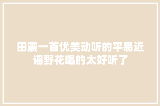 田震一首优美动听的平易近谣野花唱的太好听了