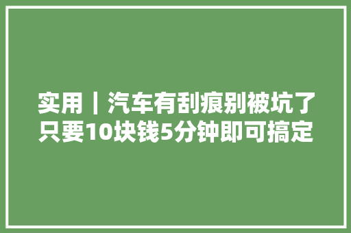实用｜汽车有刮痕别被坑了只要10块钱5分钟即可搞定