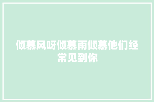 倾慕风呀倾慕雨倾慕他们经常见到你