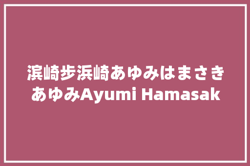 滨崎步浜崎あゆみはまさきあゆみAyumi Hamasaki