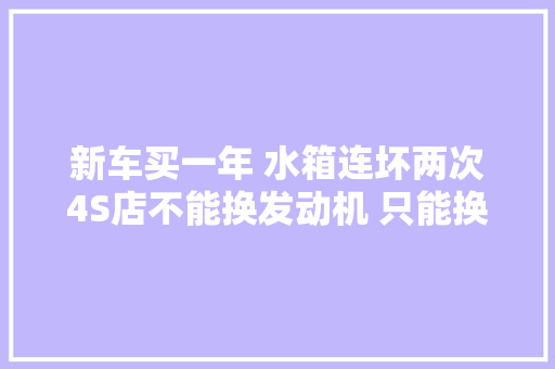 新车买一年 水箱连坏两次4S店不能换发动机 只能换缸盖