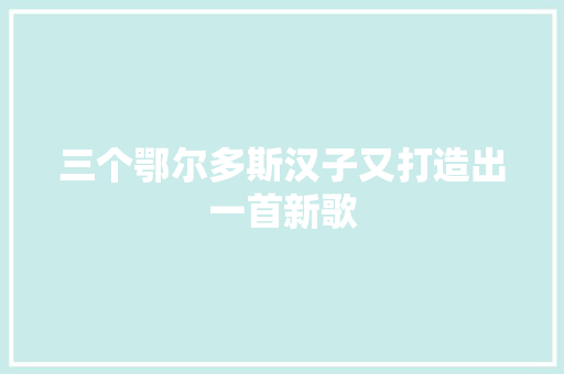 三个鄂尔多斯汉子又打造出一首新歌