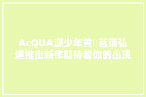 AcQUA源少年黄莑茗须弘道推出新作期待着你的出现 约定重逢