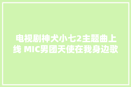 电视剧神犬小七2主题曲上线 MIC男团天使在我身边歌词试听