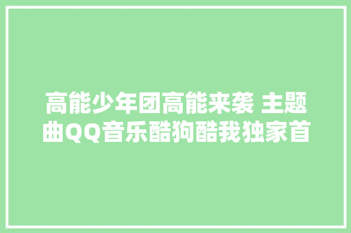 高能少年团高能来袭 主题曲QQ音乐酷狗酷我独家首播