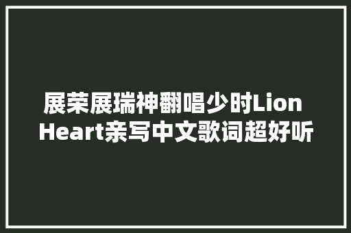 展荣展瑞神翻唱少时Lion Heart亲写中文歌词超好听