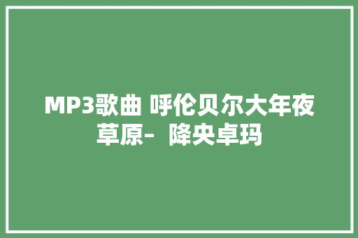 MP3歌曲 呼伦贝尔大年夜草原–  降央卓玛