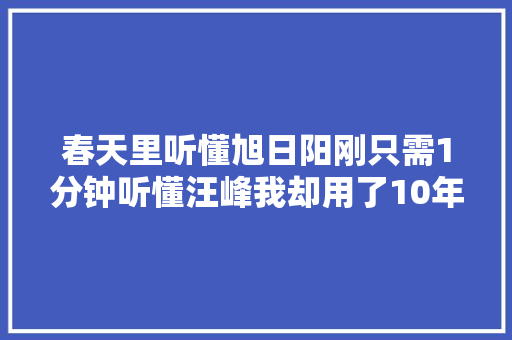 春天里听懂旭日阳刚只需1分钟听懂汪峰我却用了10年