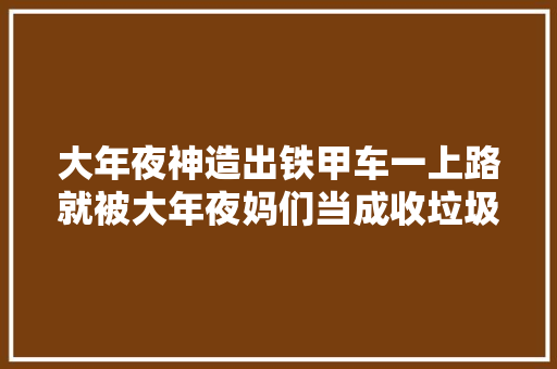 大年夜神造出铁甲车一上路就被大年夜妈们当成收垃圾车辆