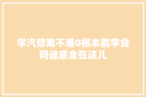 学汽修难不难0根本能学会吗谜底全在这儿