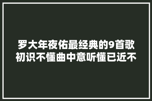 罗大年夜佑最经典的9首歌初识不懂曲中意听懂已近不惑年