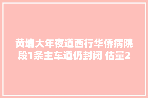 黄埔大年夜道西行华侨病院段1条主车道仍封闭 估量24日早高峰门路交通压力增加
