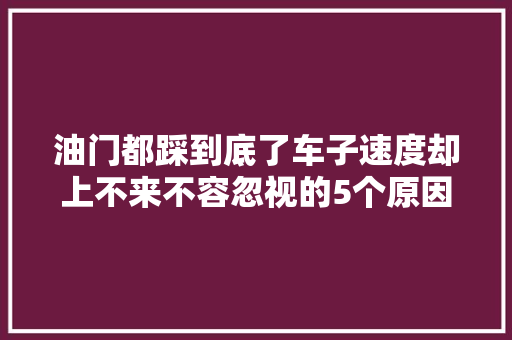 油门都踩到底了车子速度却上不来不容忽视的5个原因 汽车知识