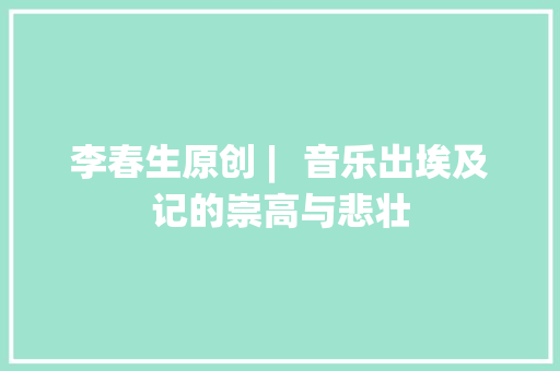 李春生原创 ︳音乐出埃及记的崇高与悲壮